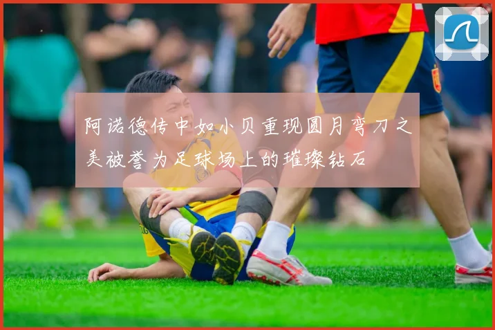 阿诺德传中如小贝重现圆月弯刀之美被誉为足球场上的璀璨钻石