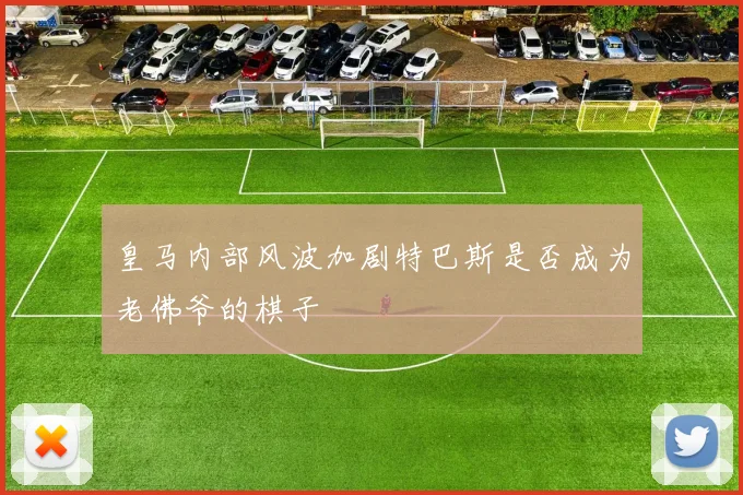 皇马内部风波加剧特巴斯是否成为老佛爷的棋子