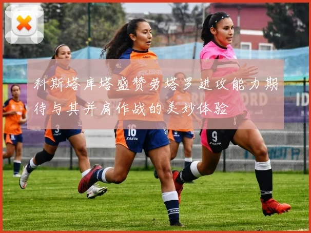 科斯塔库塔盛赞劳塔罗进攻能力期待与其并肩作战的美妙体验