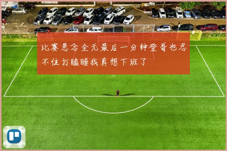 比赛悬念全无最后一分钟登哥也忍不住打瞌睡我真想下班了