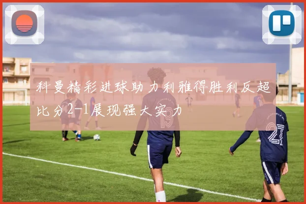 科曼精彩进球助力利雅得胜利反超比分2-1展现强大实力