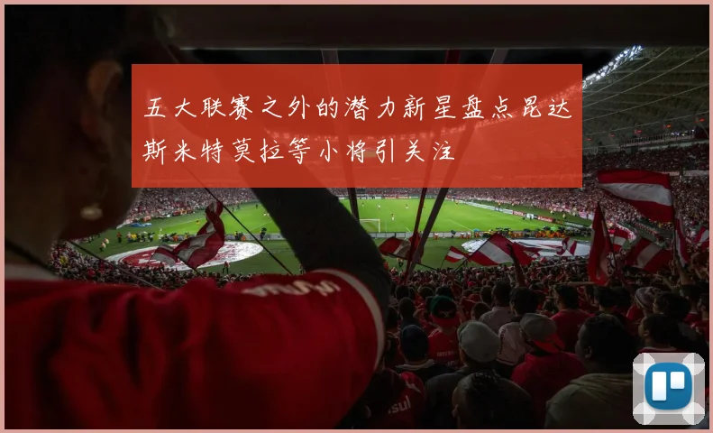 五大联赛之外的潜力新星盘点昆达斯米特莫拉等小将引关注
