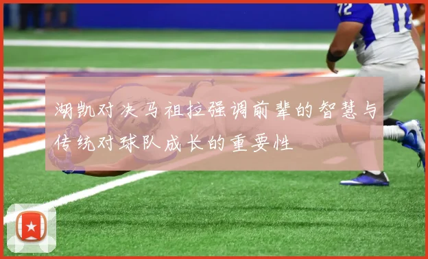 湖凯对决马祖拉强调前辈的智慧与传统对球队成长的重要性