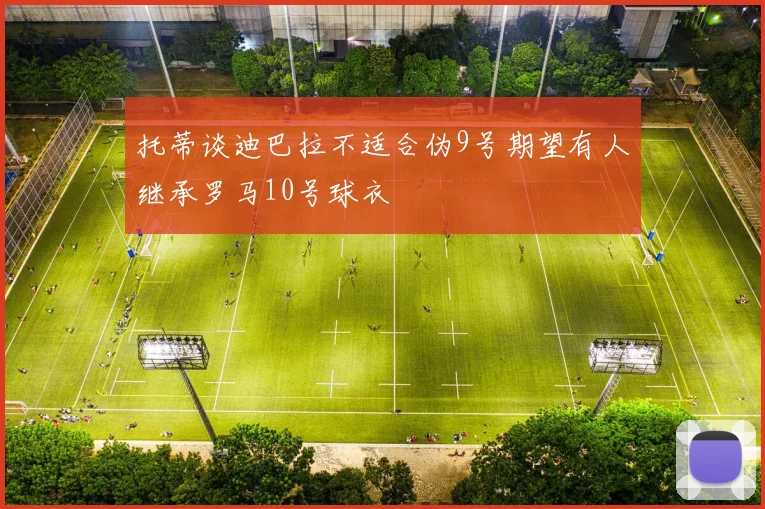 托蒂谈迪巴拉不适合伪9号期望有人继承罗马10号球衣