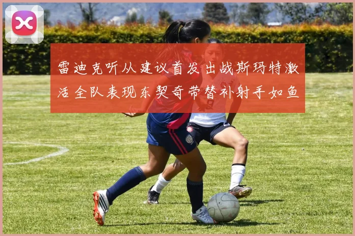 雷迪克听从建议首发出战斯玛特激活全队表现东契奇带替补射手如鱼得水