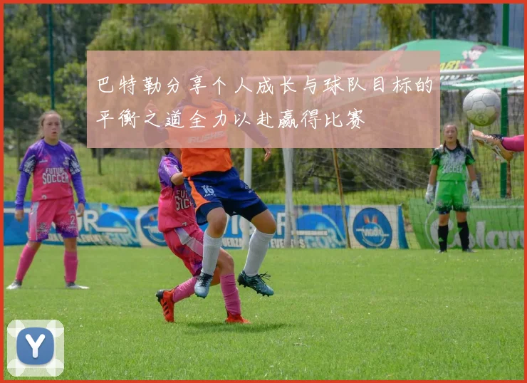 巴特勒分享个人成长与球队目标的平衡之道全力以赴赢得比赛
