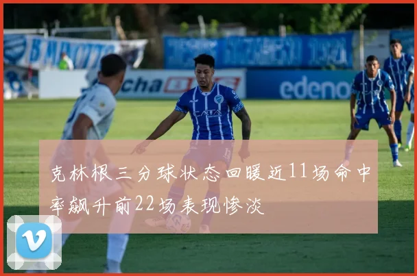 克林根三分球状态回暖近11场命中率飙升前22场表现惨淡