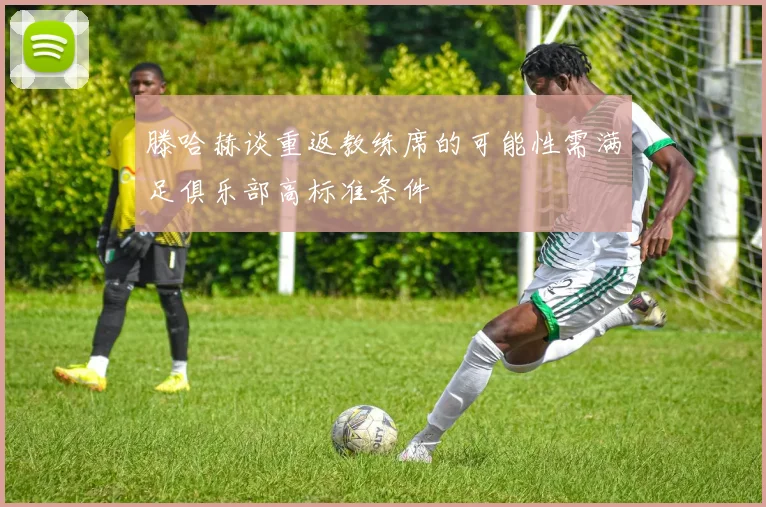 滕哈赫谈重返教练席的可能性需满足俱乐部高标准条件