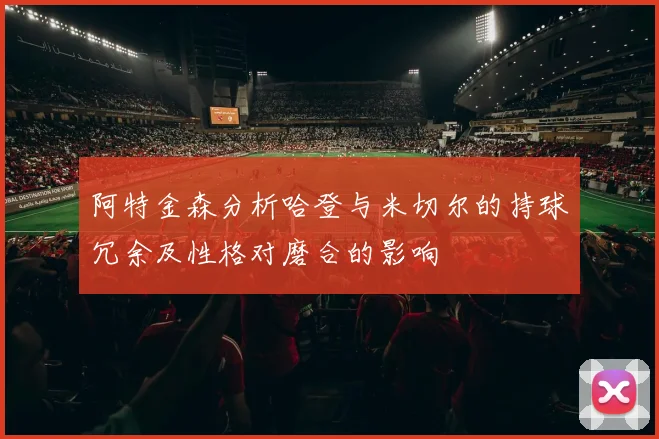 阿特金森分析哈登与米切尔的持球冗余及性格对磨合的影响
