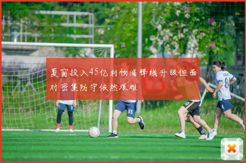 夏窗投入45亿利物浦锋线升级但面对密集防守依然艰难