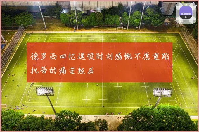 德罗西回忆退役时刻感慨不愿重蹈托蒂的痛苦经历