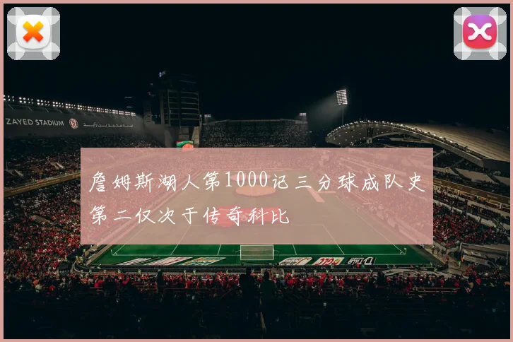 詹姆斯湖人第1000记三分球成队史第二仅次于传奇科比