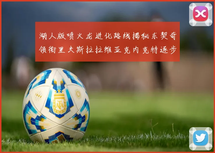 湖人版喷火龙进化路线揭秘东契奇领衔里夫斯拉拉维亚克内克特逐步崛起