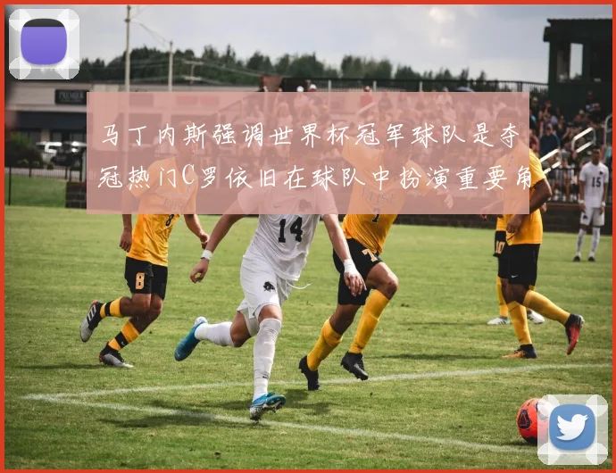 马丁内斯强调世界杯冠军球队是夺冠热门C罗依旧在球队中扮演重要角色