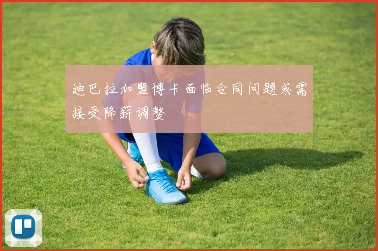 迪巴拉加盟博卡面临合同问题或需接受降薪调整