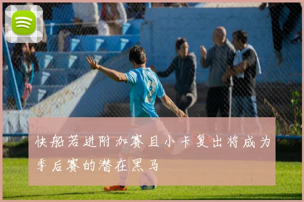 快船若进附加赛且小卡复出将成为季后赛的潜在黑马