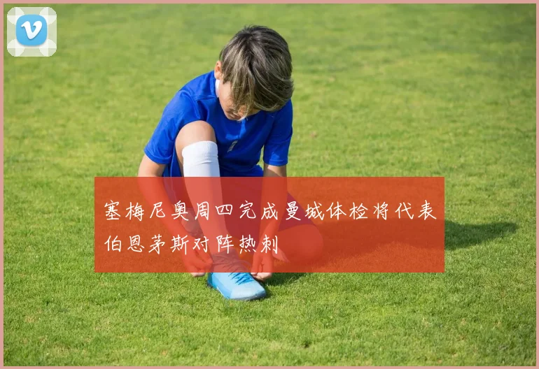 塞梅尼奥周四完成曼城体检将代表伯恩茅斯对阵热刺