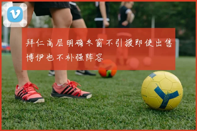 拜仁高层明确冬窗不引援即使出售博伊也不补强阵容