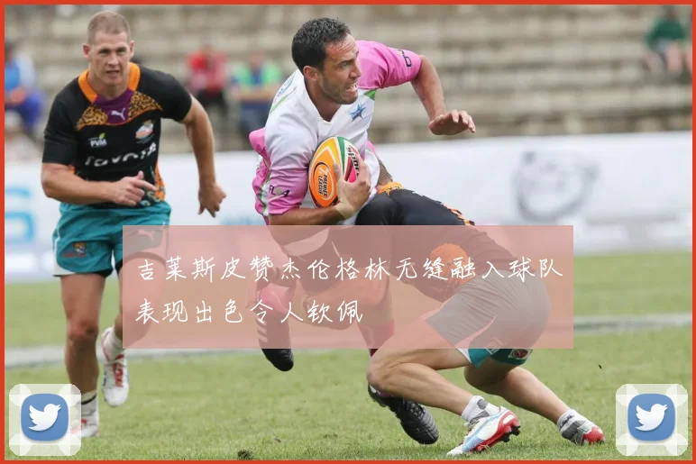 吉莱斯皮赞杰伦格林无缝融入球队表现出色令人钦佩