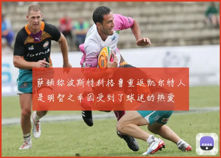 萨顿称波斯特科格鲁重返凯尔特人是明智之举因受到了球迷的热爱