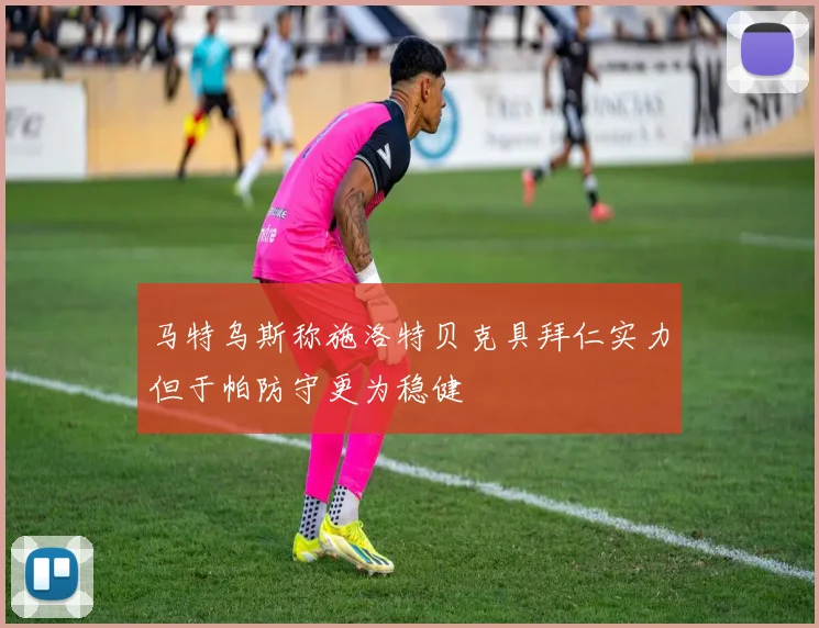 马特乌斯称施洛特贝克具拜仁实力但于帕防守更为稳健